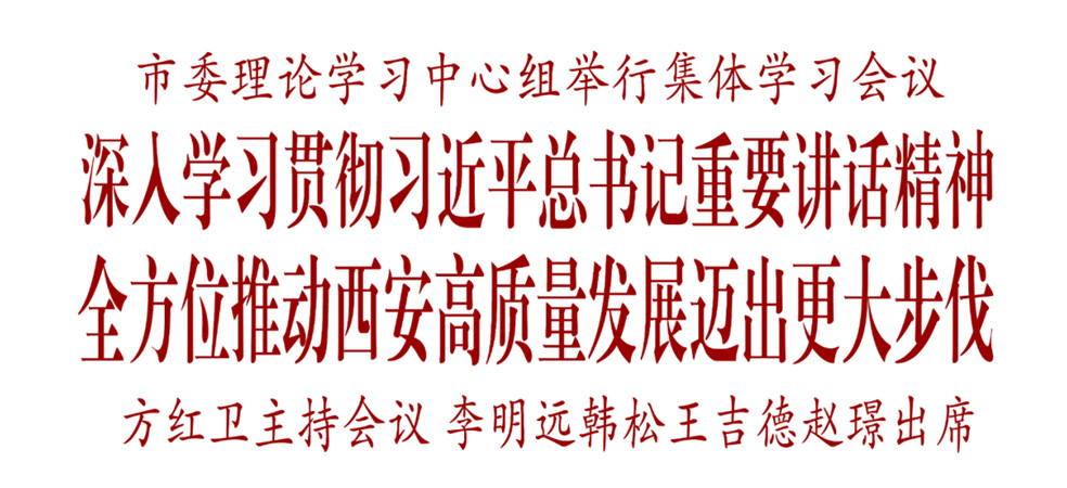 市委理論學習中心組舉行集體學習會議 深入學習貫徹習近平總書記重要講話精神 全方位推動西安高質量發展邁出更大步伐